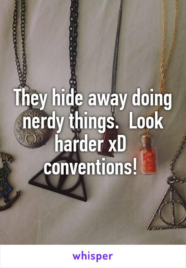 They hide away doing nerdy things.  Look harder xD  conventions! 