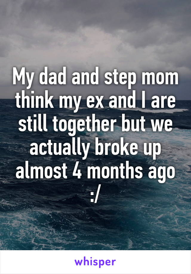 My dad and step mom think my ex and I are still together but we actually broke up almost 4 months ago :/