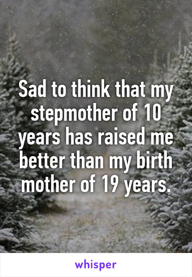 Sad to think that my stepmother of 10 years has raised me better than my birth mother of 19 years.