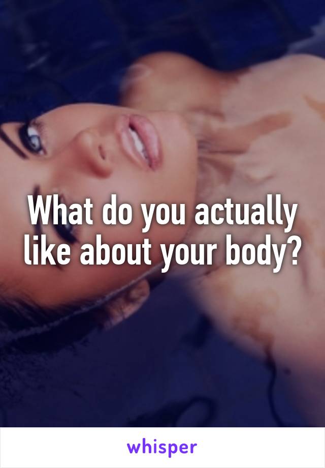 What do you actually like about your body?