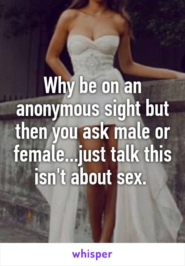 Why be on an anonymous sight but then you ask male or female...just talk this isn't about sex. 