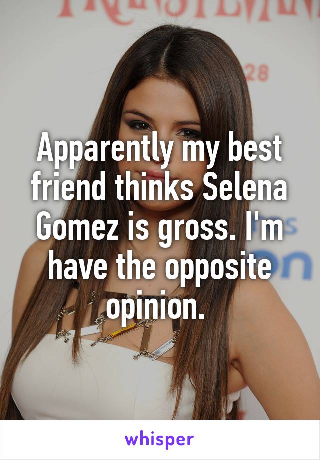 Apparently my best friend thinks Selena Gomez is gross. I'm have the opposite opinion. 