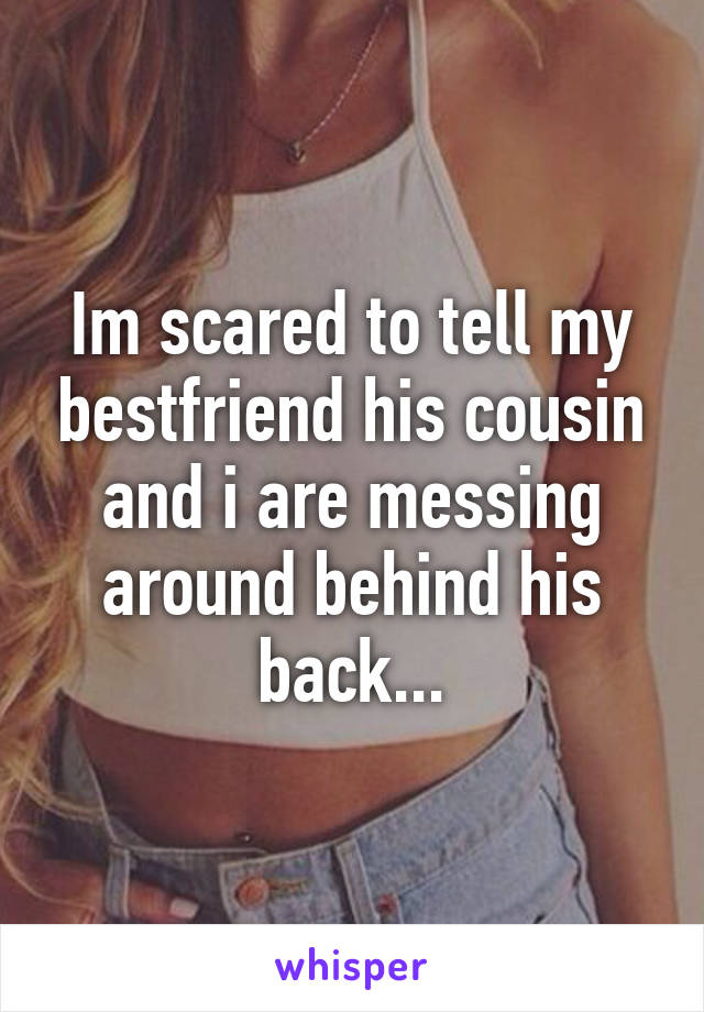 Im scared to tell my bestfriend his cousin and i are messing around behind his back...