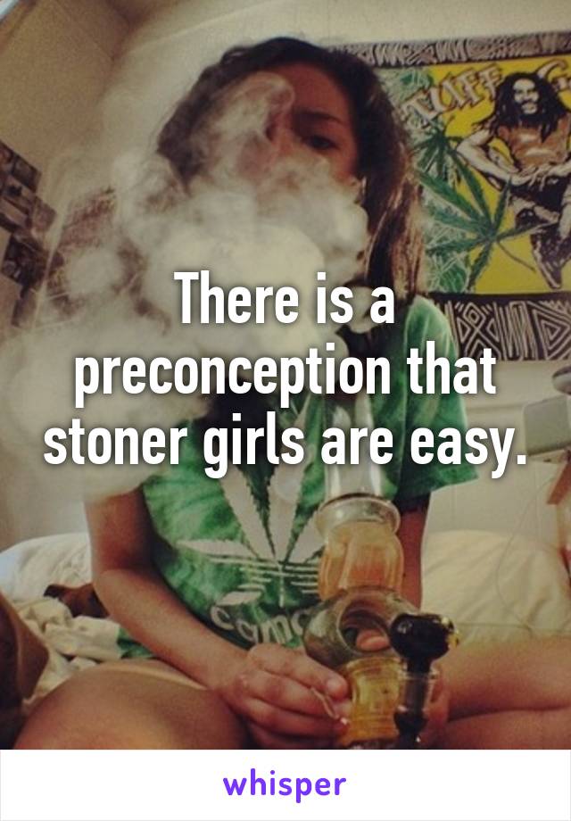 There is a preconception that stoner girls are easy. 