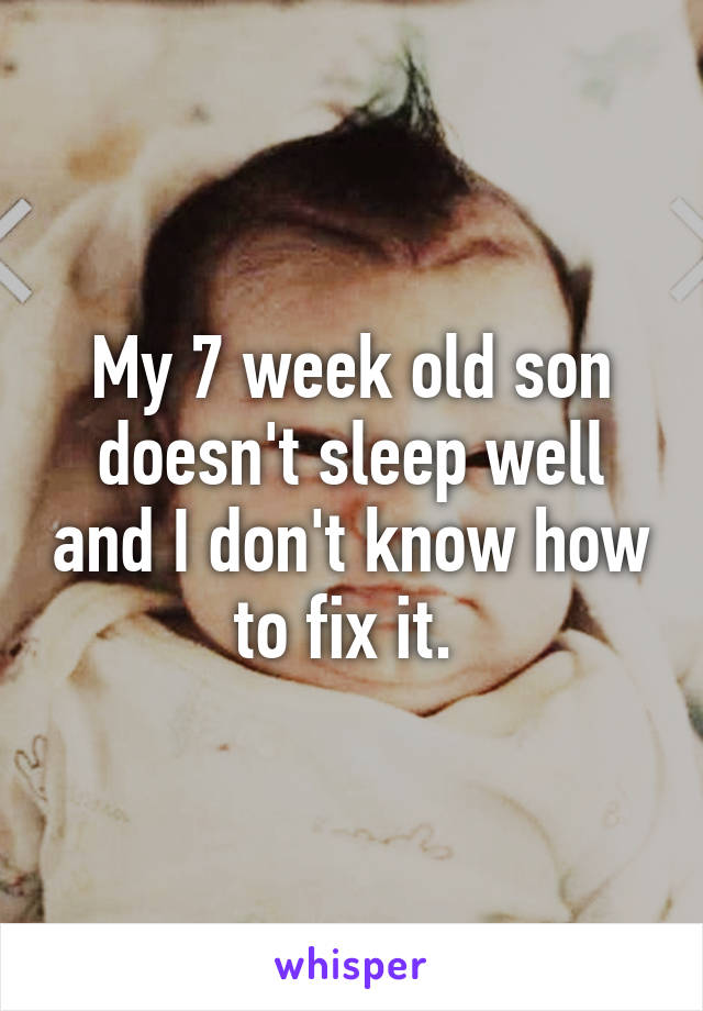 My 7 week old son doesn't sleep well and I don't know how to fix it. 