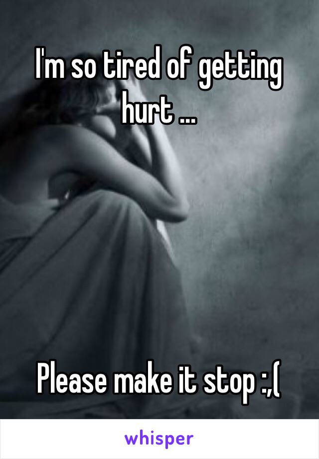 I'm so tired of getting hurt ...





Please make it stop :,(