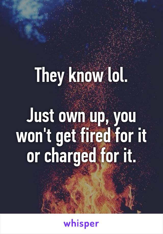 They know lol.

Just own up, you won't get fired for it or charged for it.