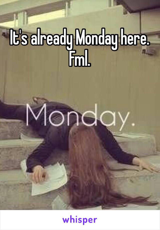 It's already Monday here. Fml.