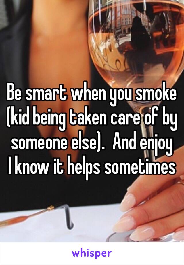 Be smart when you smoke (kid being taken care of by someone else).  And enjoy 
I know it helps sometimes 