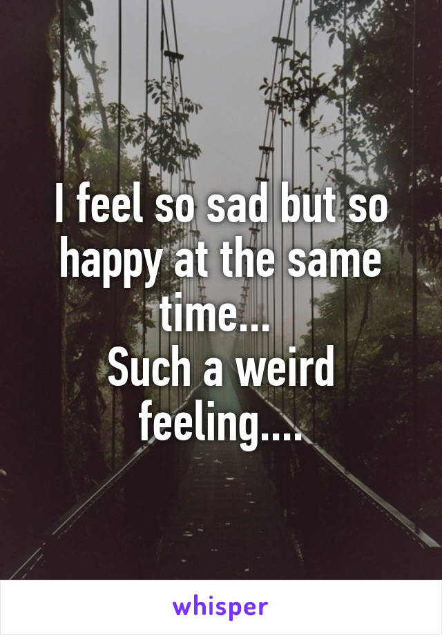 I feel so sad but so happy at the same time... 
Such a weird feeling....