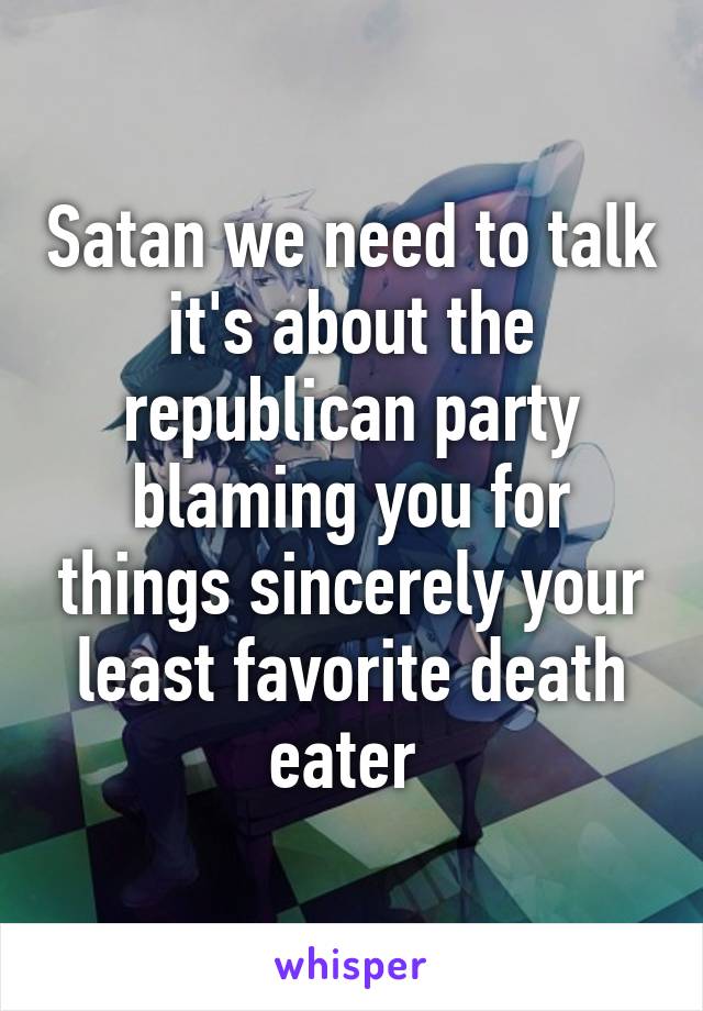 Satan we need to talk it's about the republican party blaming you for things sincerely your least favorite death eater 