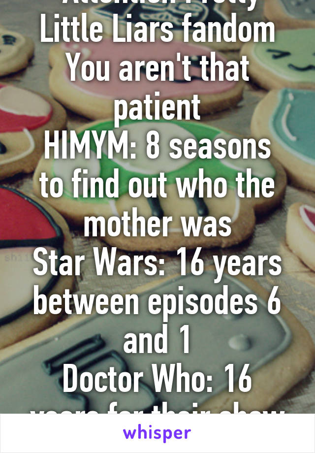  Attention Pretty Little Liars fandom You aren't that patient
HIMYM: 8 seasons to find out who the mother was
Star Wars: 16 years between episodes 6 and 1
Doctor Who: 16 years for their show to return to TV 