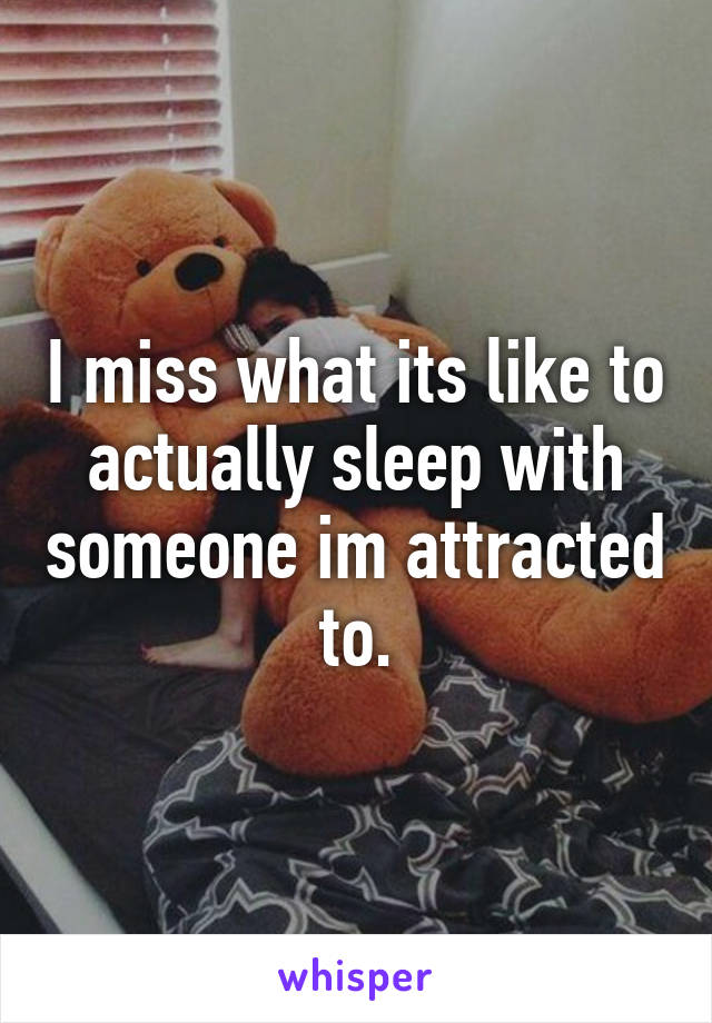 I miss what its like to actually sleep with someone im attracted to.