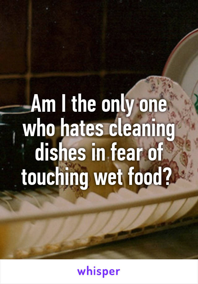 Am I the only one who hates cleaning dishes in fear of touching wet food? 