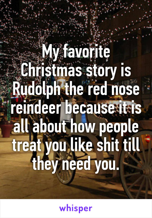 My favorite Christmas story is Rudolph the red nose reindeer because it is all about how people treat you like shit till they need you.