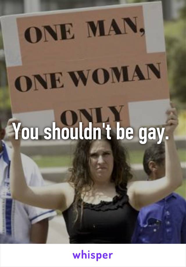 You shouldn't be gay. 