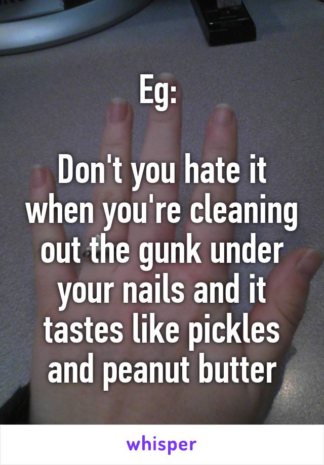 Eg: 

Don't you hate it when you're cleaning out the gunk under your nails and it tastes like pickles and peanut butter