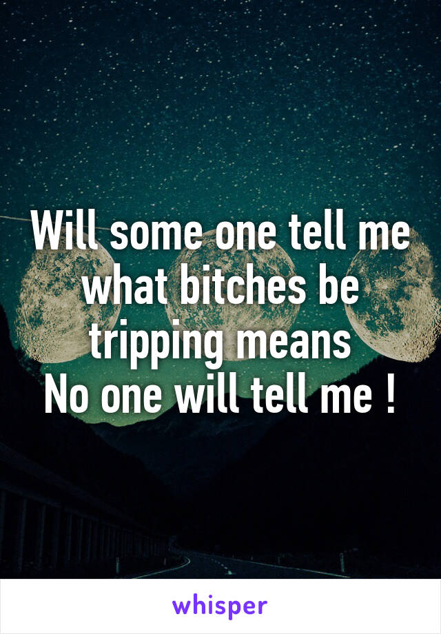 Will some one tell me what bitches be tripping means
No one will tell me !