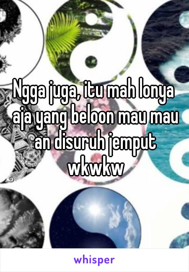 Ngga juga, itu mah lonya aja yang beloon mau mau an disuruh jemput wkwkw