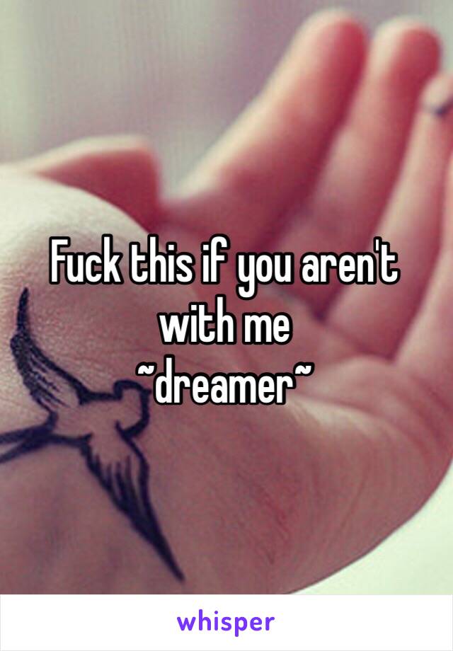 Fuck this if you aren't
with me
~dreamer~