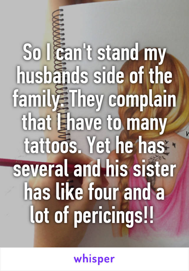 So I can't stand my husbands side of the family. They complain that I have to many tattoos. Yet he has several and his sister has like four and a lot of pericings!! 