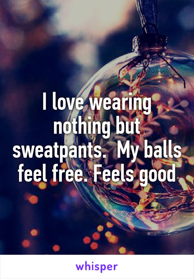 I love wearing nothing but sweatpants.  My balls feel free. Feels good