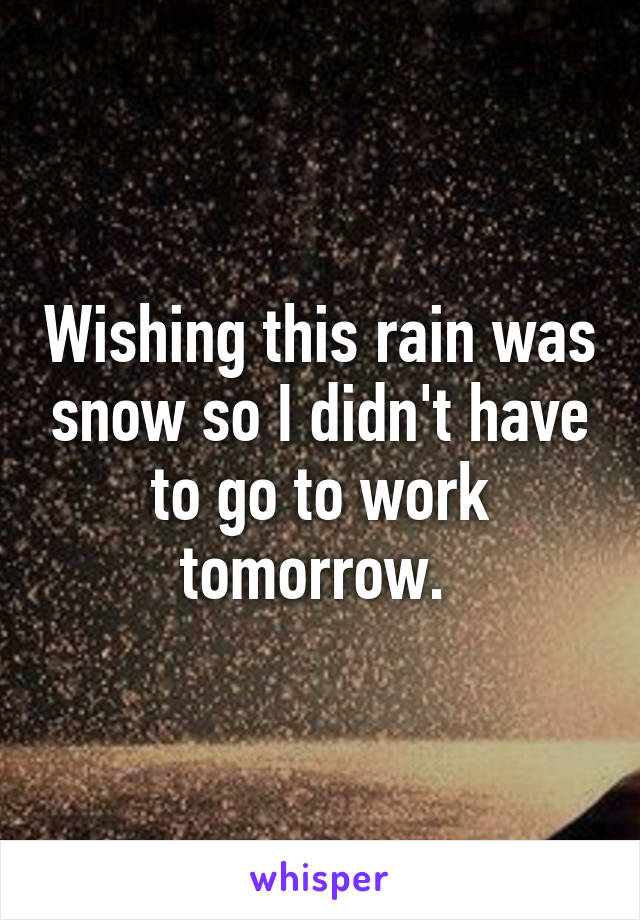 Wishing this rain was snow so I didn't have to go to work tomorrow. 