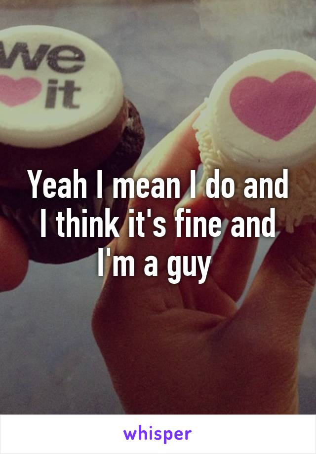 Yeah I mean I do and I think it's fine and I'm a guy 