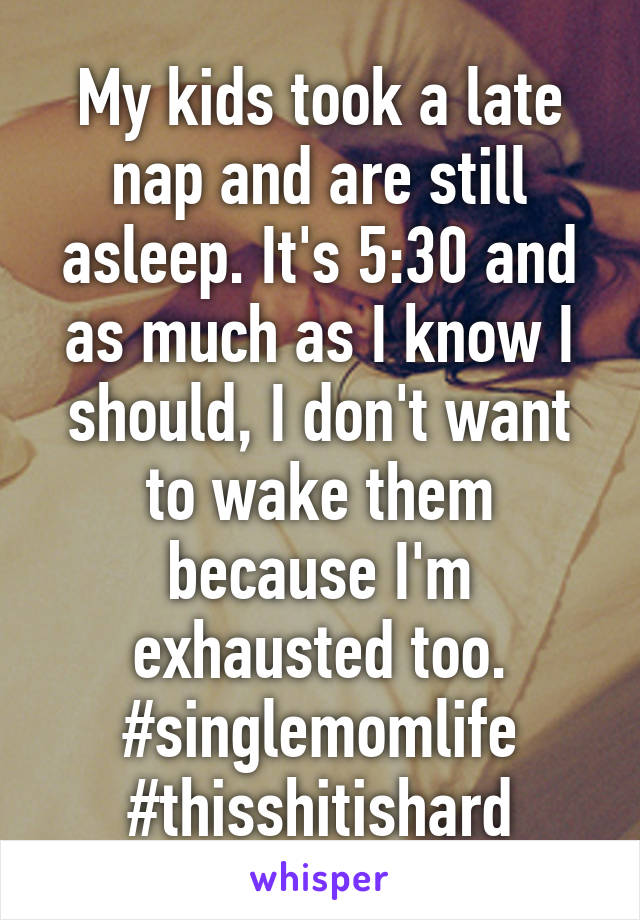 My kids took a late nap and are still asleep. It's 5:30 and as much as I know I should, I don't want to wake them because I'm exhausted too. #singlemomlife
#thisshitishard