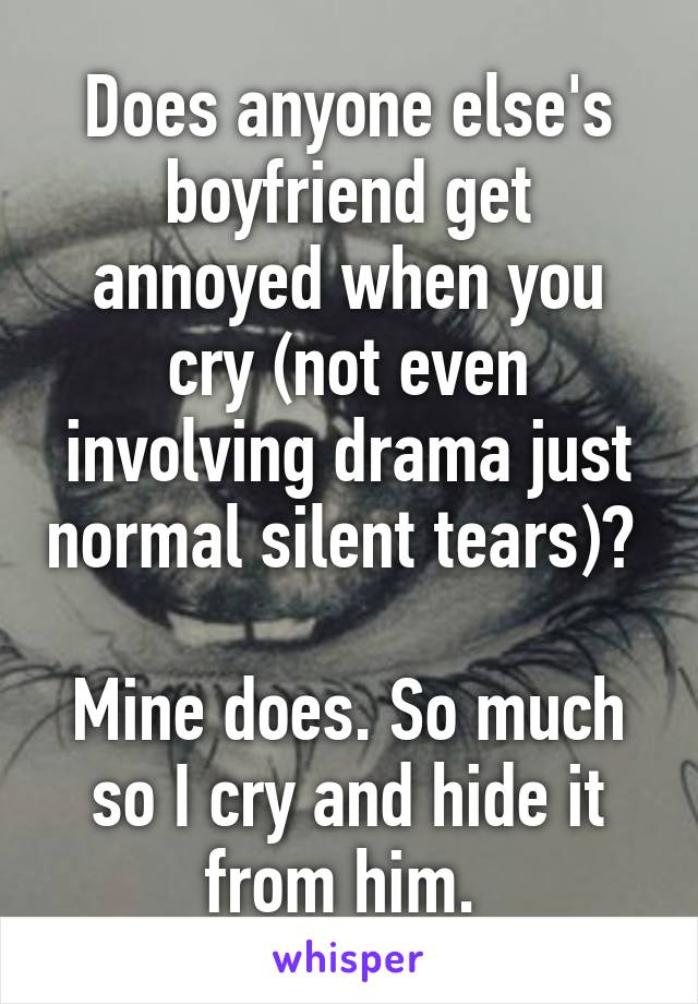 Does anyone else's boyfriend get annoyed when you cry (not even involving drama just normal silent tears)? 

Mine does. So much so I cry and hide it from him. 