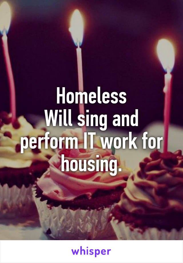 Homeless
Will sing and perform IT work for housing.