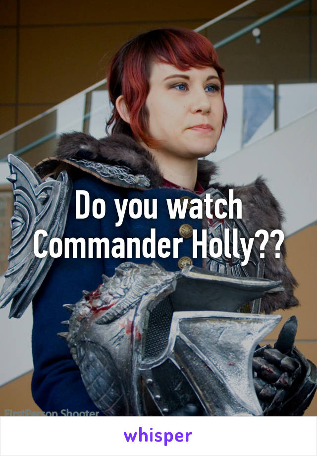 Do you watch Commander Holly??