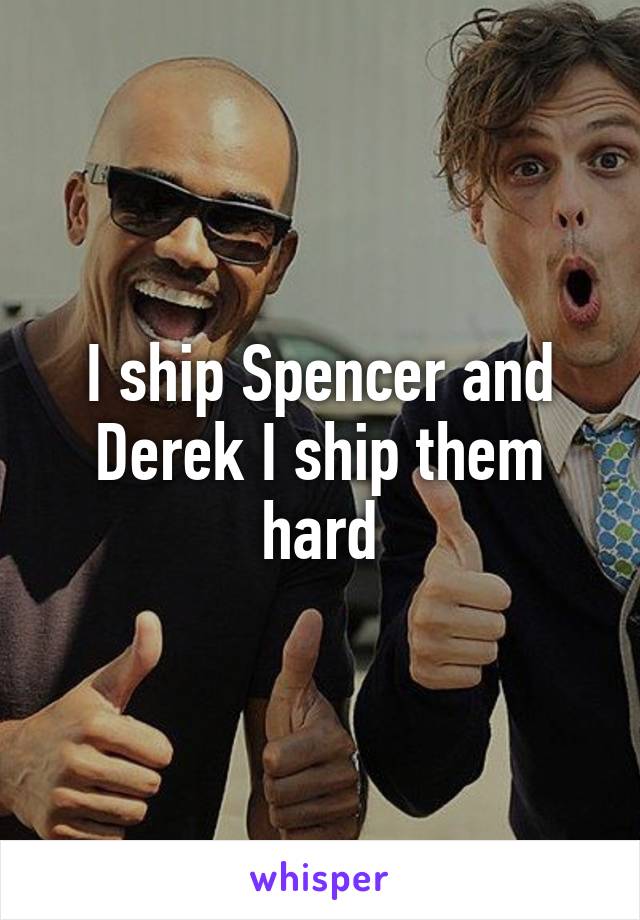 I ship Spencer and Derek I ship them hard