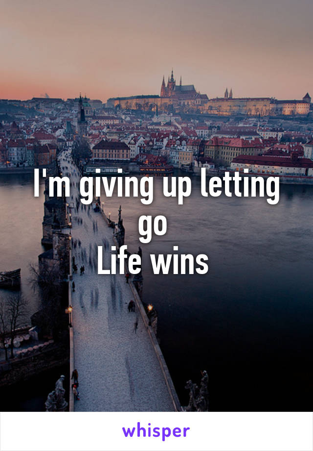 I'm giving up letting go 
Life wins 