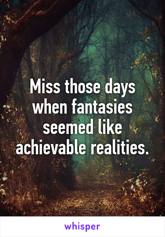 Miss those days when fantasies seemed like achievable realities.