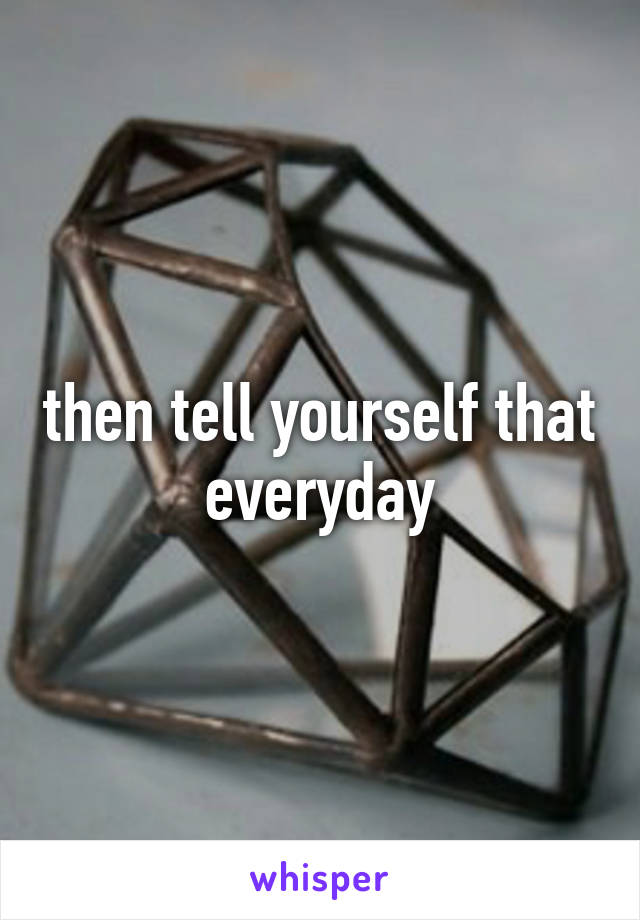 then tell yourself that everyday