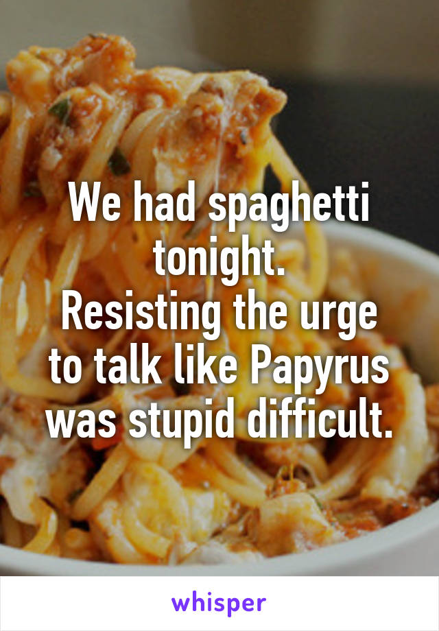 We had spaghetti tonight.
Resisting the urge to talk like Papyrus was stupid difficult.