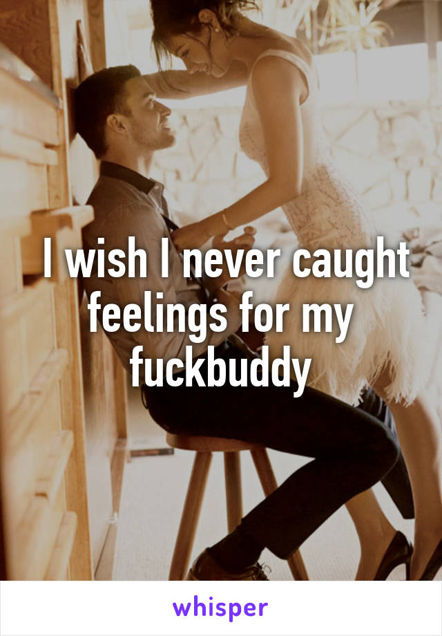  I wish I never caught feelings for my fuckbuddy