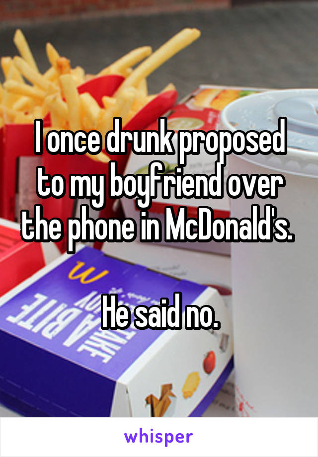 I once drunk proposed to my boyfriend over the phone in McDonald's. 

He said no.