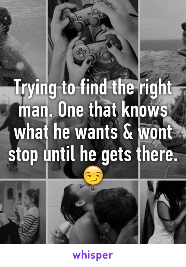 Trying to find the right man. One that knows what he wants & wont stop until he gets there. 😏