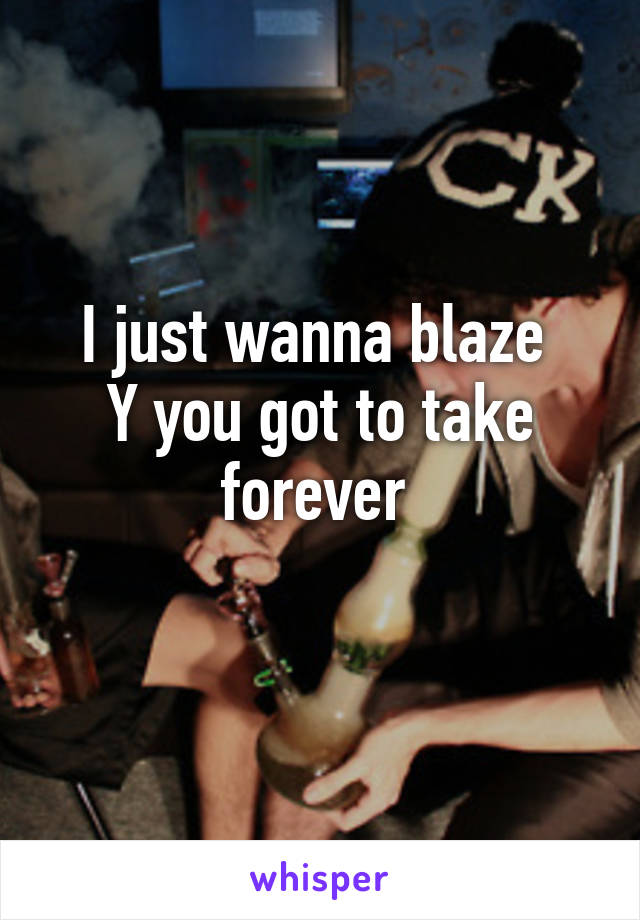 I just wanna blaze 
Y you got to take forever 
