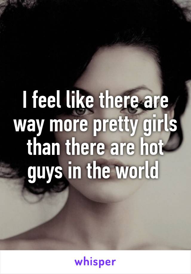 I feel like there are way more pretty girls than there are hot guys in the world 