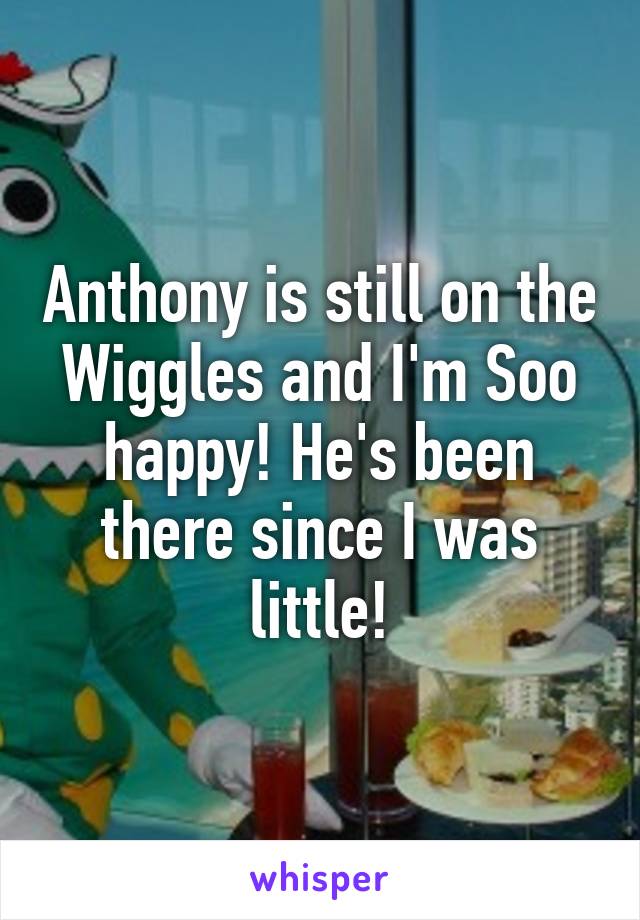 Anthony is still on the Wiggles and I'm Soo happy! He's been there since I was little!