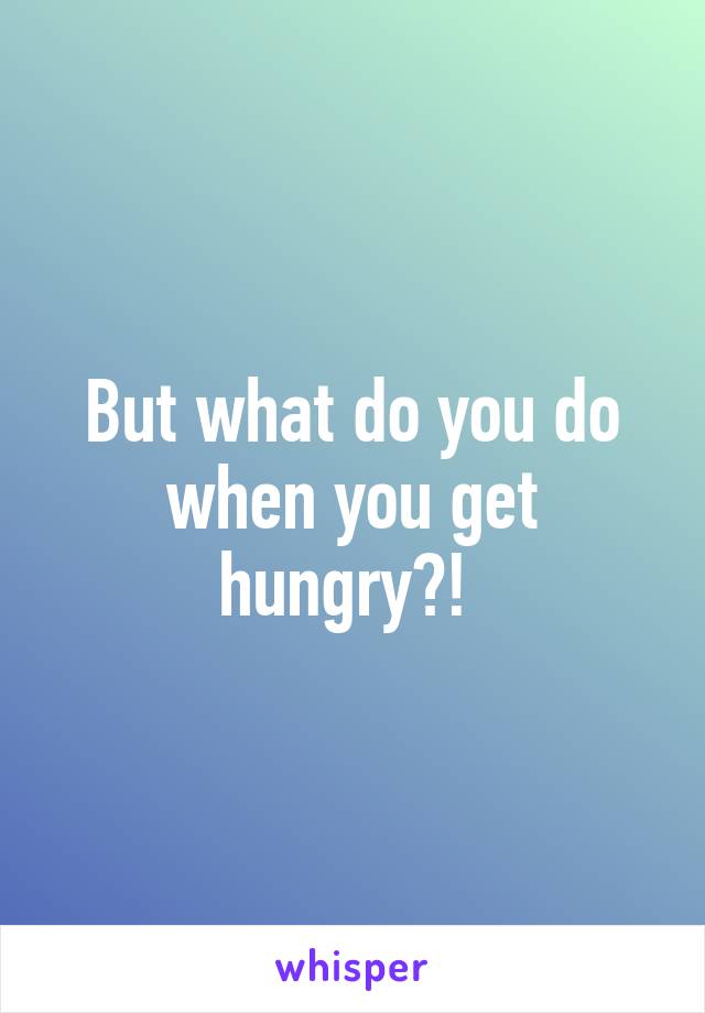 But what do you do when you get hungry?! 