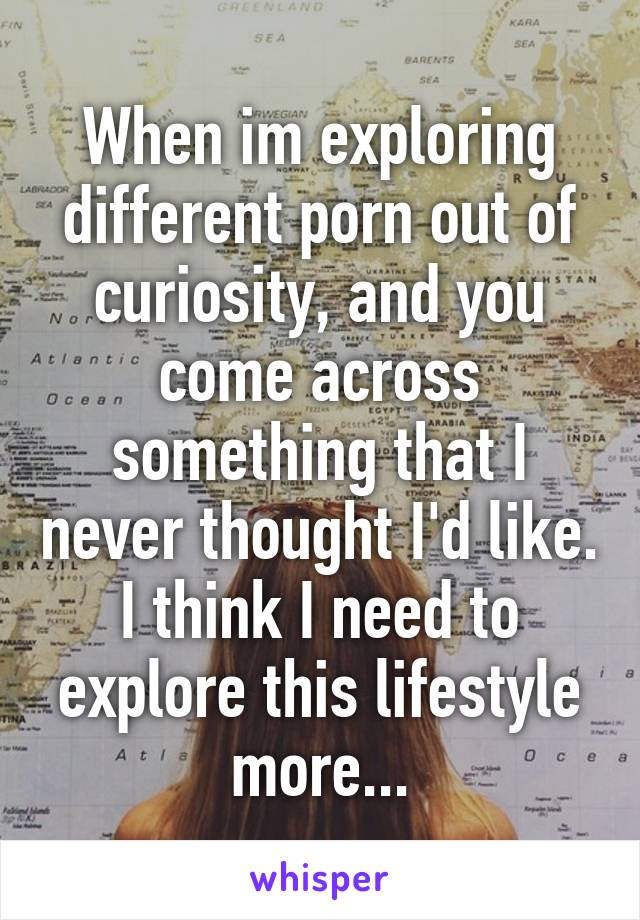 When im exploring different porn out of curiosity, and you come across something that I never thought I'd like. I think I need to explore this lifestyle more...