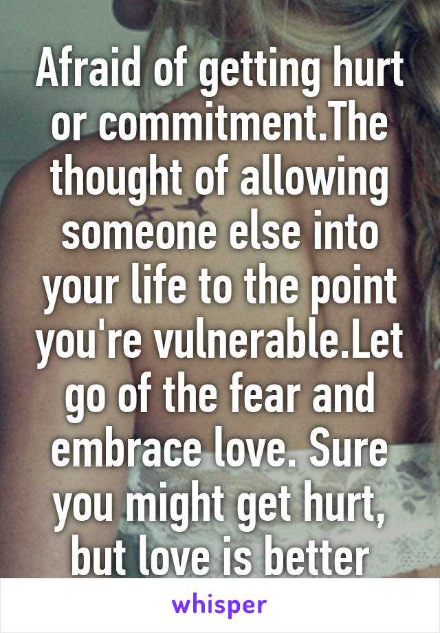 Afraid of getting hurt or commitment.The thought of allowing someone else into your life to the point you're vulnerable.Let go of the fear and embrace love. Sure you might get hurt, but love is better