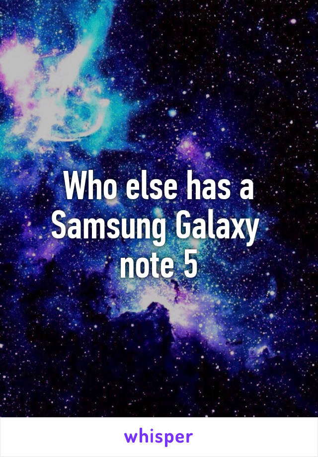 Who else has a Samsung Galaxy  note 5