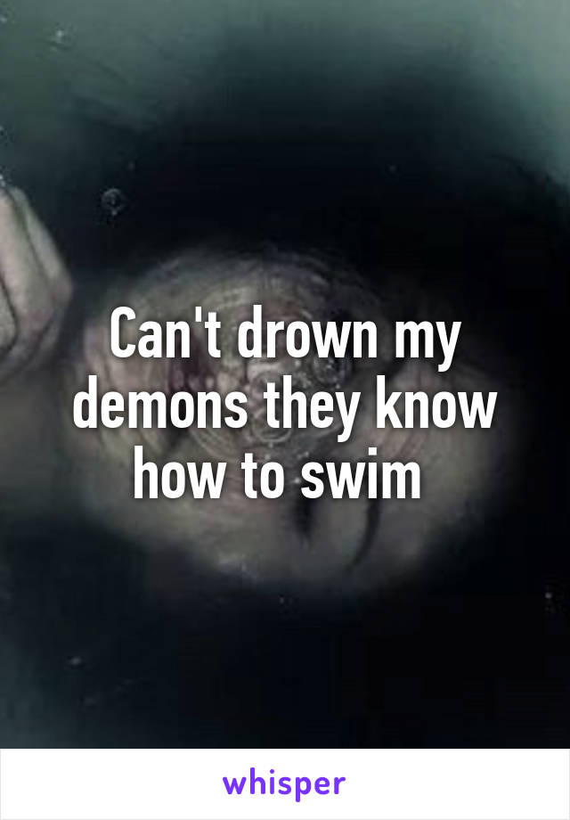 Can't drown my demons they know how to swim 