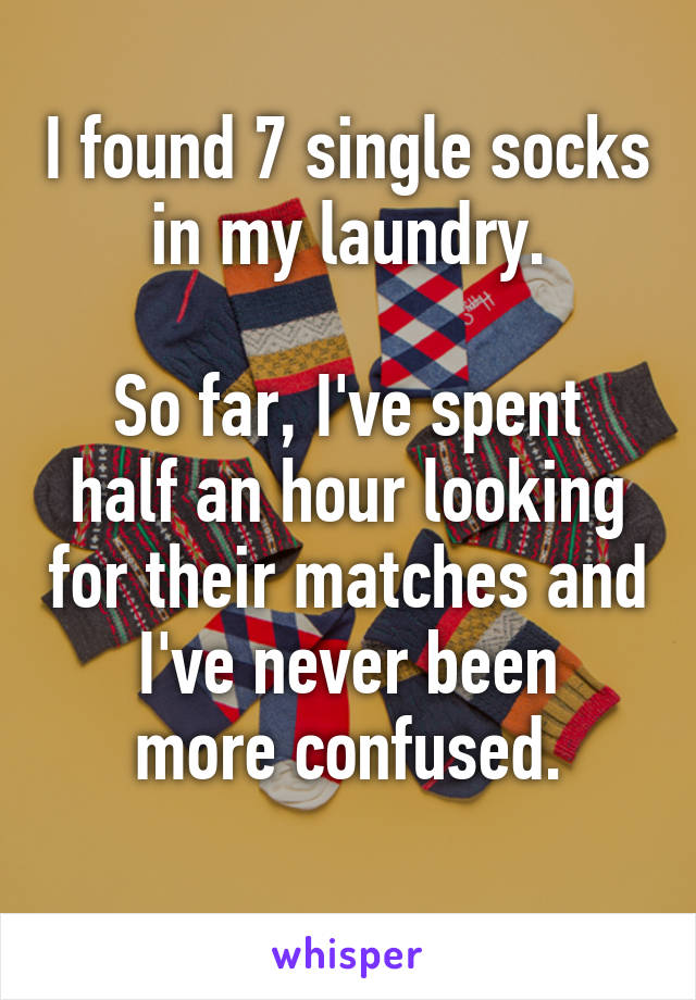 I found 7 single socks in my laundry.

So far, I've spent half an hour looking for their matches and
I've never been more confused.
