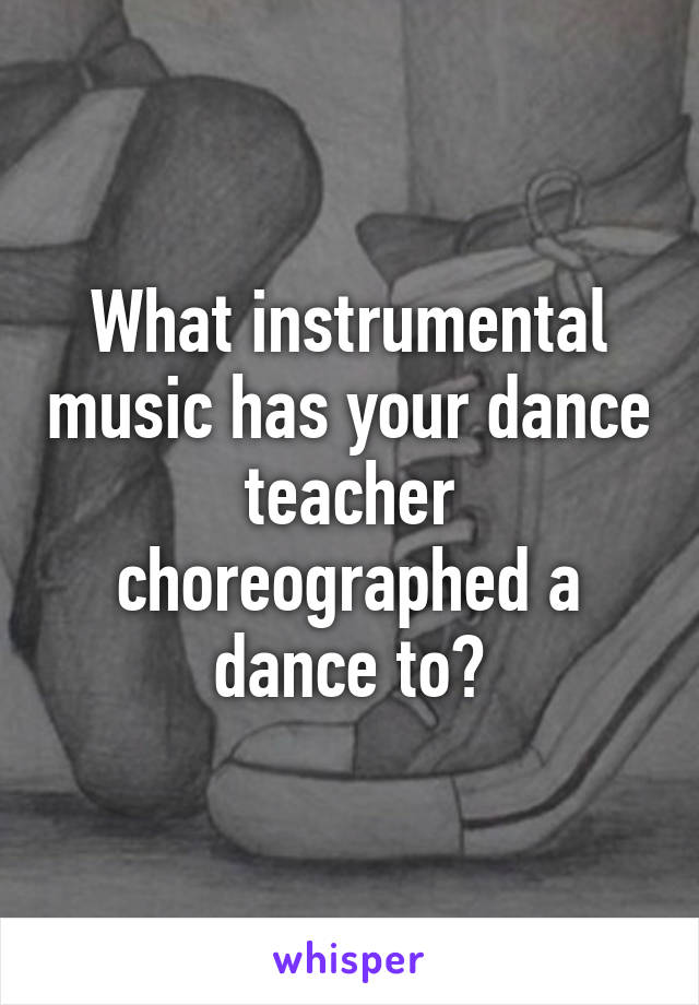 What instrumental music has your dance teacher choreographed a dance to?